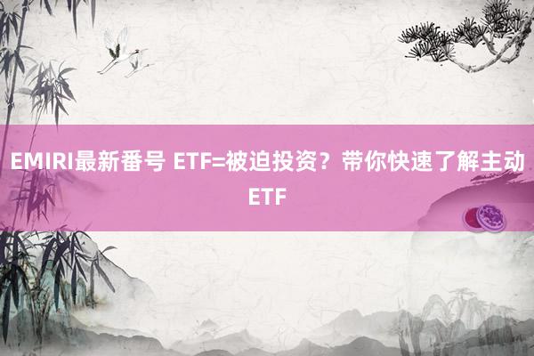 EMIRI最新番号 ETF=被迫投资？带你快速了解主动ETF