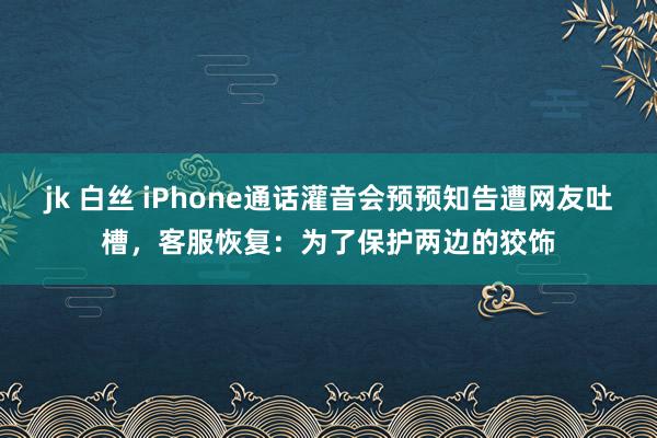 jk 白丝 iPhone通话灌音会预预知告遭网友吐槽，客服恢复：为了保护两边的狡饰