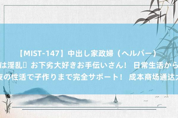 【MIST-147】中出し家政婦（ヘルパー） 清楚で美人な出張家政婦は淫乱・お下劣大好きお手伝いさん！ 日常生活から夜の性活で子作りまで完全サポート！ 成本商场通达大门 鼓吹更高质地对外开放