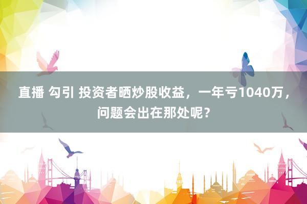 直播 勾引 投资者晒炒股收益，一年亏1040万，问题会出在那处呢？