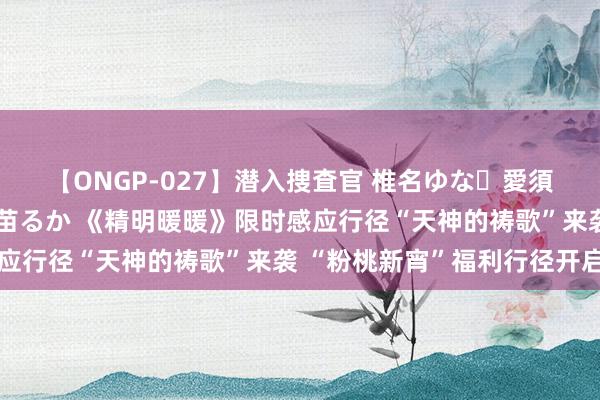 【ONGP-027】潜入捜査官 椎名ゆな・愛須心亜・紺野ひかる・佳苗るか 《精明暖暖》限时感应行径“天神的祷歌”来袭 “粉桃新宵”福利行径开启