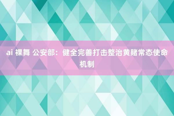 ai 裸舞 公安部：健全完善打击整治黄赌常态使命机制