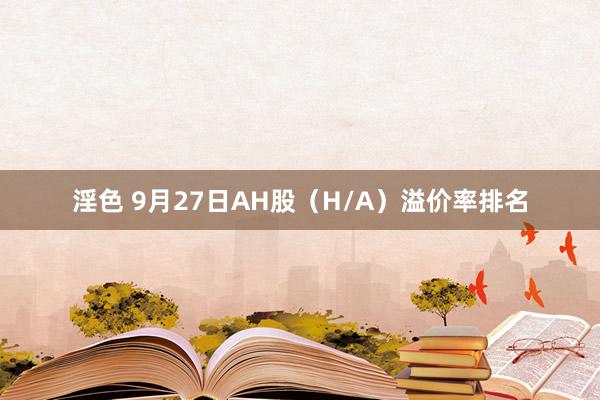 淫色 9月27日AH股（H/A）溢价率排名